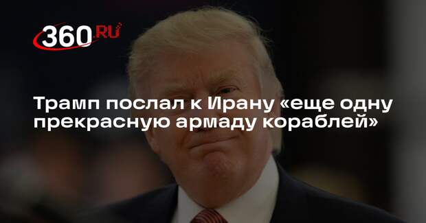 Трамп: прямо сейчас к Ирану направляется еще одна армада кораблей США