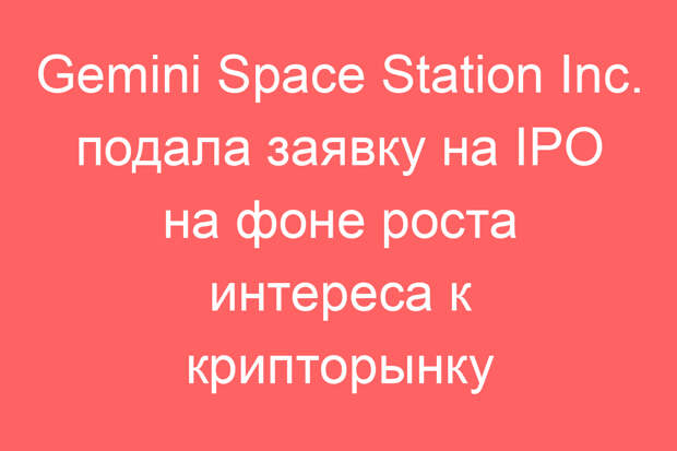 Gemini Space Station Inc. подала заявку на IPO на фоне роста интереса к крипторынку
