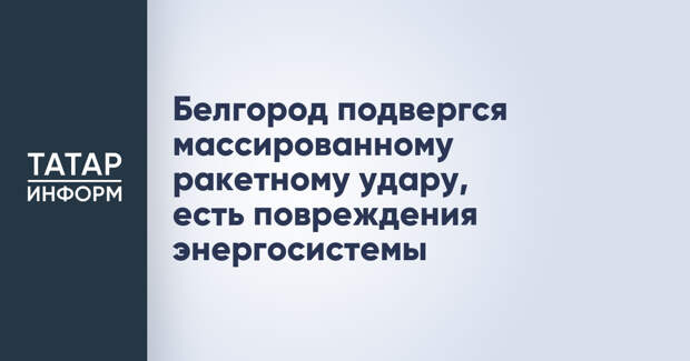Белгород подвергся массированному ракетному удару, есть повреждения энергосистемы