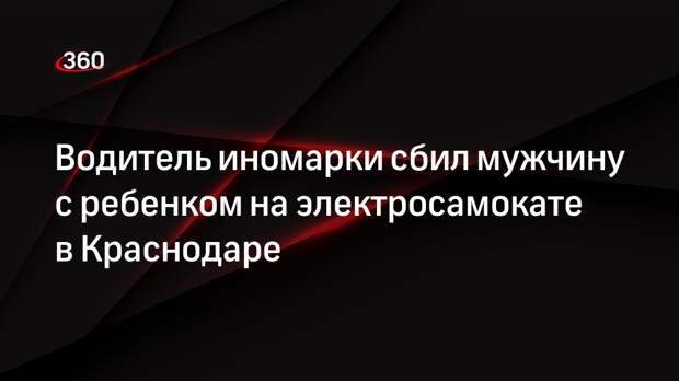 Водитель иномарки сбил мужчину с ребенком на электросамокате в Краснодаре
