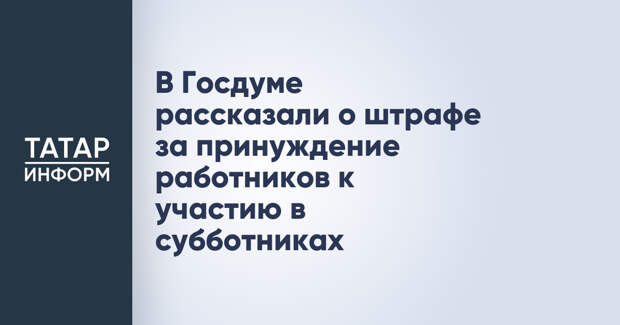 В Госдуме рассказали о штрафе за принуждение работников к участию в субботниках