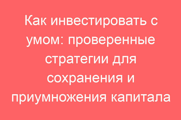 Как инвестировать с умом: проверенные стратегии для сохранения и приумножения капитала