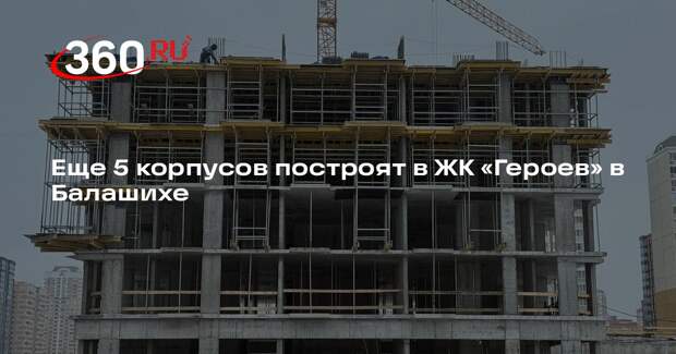 Еще 5 корпусов построят в ЖК «Героев» в Балашихе