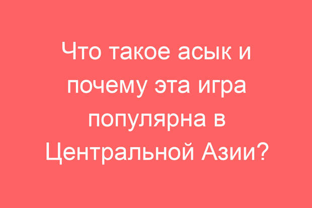 Что такое асык и почему эта игра популярна в Центральной Азии?