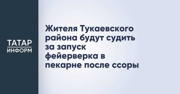 Жителя Тукаевского района будут судить за запуск фейерверка в пекарне после ссоры
