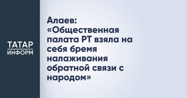 Алаев: «Общественная палата РТ взяла на себя бремя налаживания обратной связи с народом»