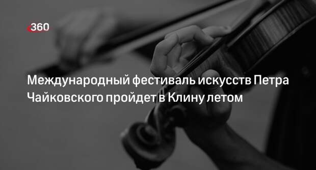 Международный фестиваль искусств Петра Чайковского пройдет в Клину летом