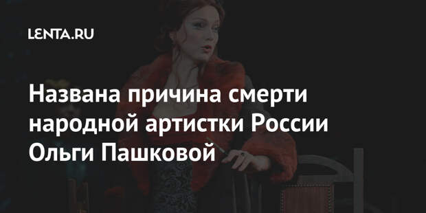 Названа причина смерти народной артистки России Ольги Пашковой