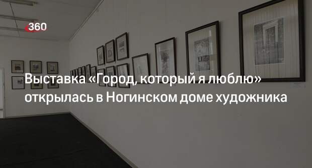 Выставка «Город, который я люблю» открылась в Ногинском доме художника