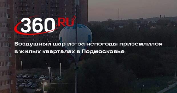 Воздушный шар из-за непогоды приземлился в жилых кварталах в Подмосковье