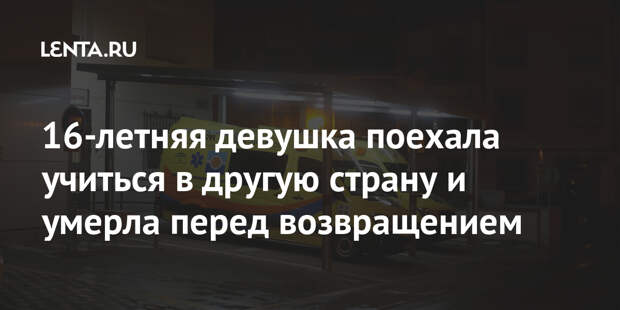16-летняя девушка поехала учиться в другую страну и умерла перед возвращением