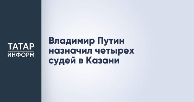 Владимир Путин назначил четырех судей в Казани