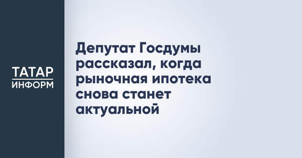Депутат Госдумы рассказал, когда рыночная ипотека снова станет актуальной