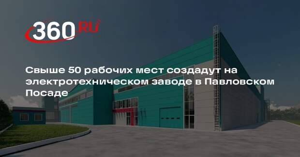 Свыше 50 рабочих мест создадут на электротехническом заводе в Павловском Посаде