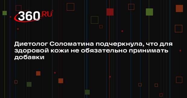 Диетолог Соломатина подчеркнула, что для здоровой кожи не обязательно принимать добавки