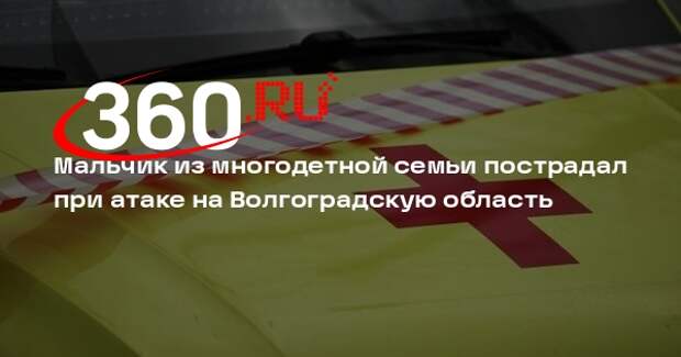 Мальчик из многодетной семьи пострадал при атаке на Волгоградскую область
