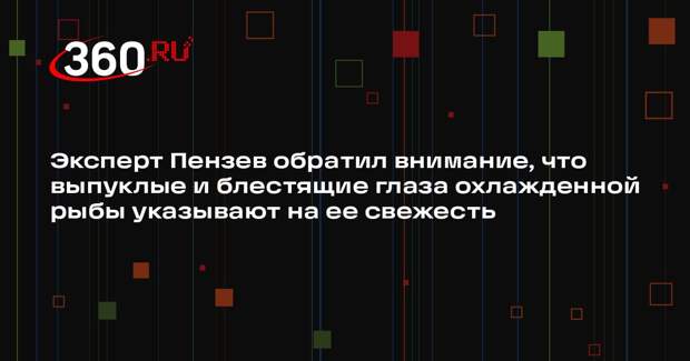 Эксперт Пензев обратил внимание, что выпуклые и блестящие глаза охлажденной рыбы указывают на ее свежесть