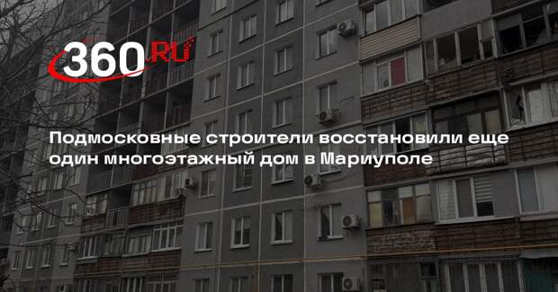 Подмосковные строители восстановили еще один многоэтажный дом в Мариуполе