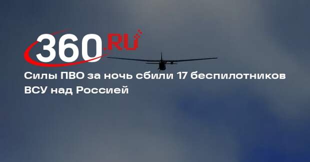 Силы ПВО за ночь сбили 17 беспилотников ВСУ над Россией