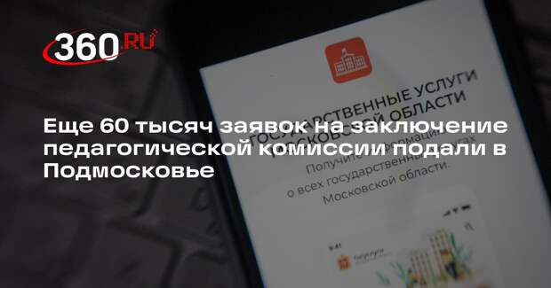 Еще 60 тысяч заявок на заключение педагогической комиссии подали в Подмосковье
