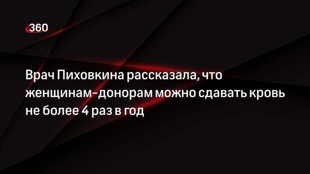 Врач Пиховкина рассказала, что женщинам-донорам можно сдавать кровь не более 4 раз в год