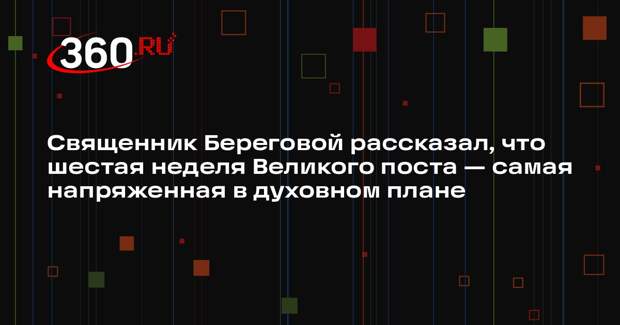 Священник Береговой рассказал, что шестая неделя Великого поста — самая напряженная в духовном плане