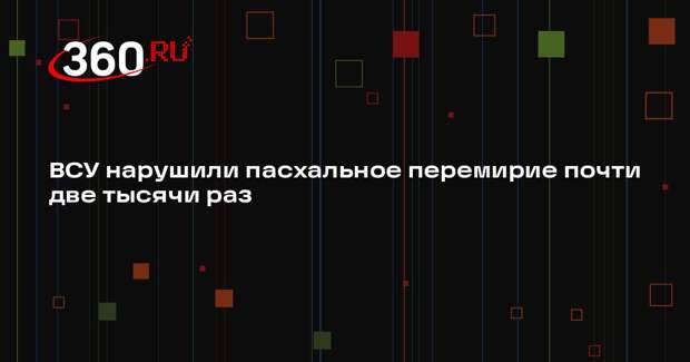ВСУ нарушили пасхальное перемирие почти две тысячи раз