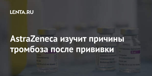 AstraZeneca изучит причины тромбоза после прививки