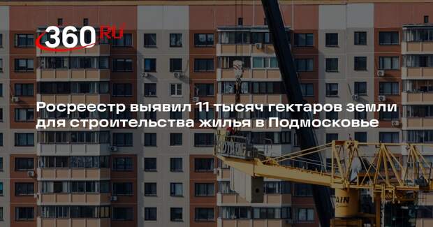 Росреестр выявил 11 тысяч гектаров земли для строительства жилья в Подмосковье