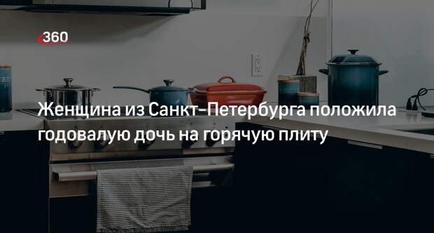 Петербурженка посадила годовалую дочь на горячую плиту, в СК проведут проверку
