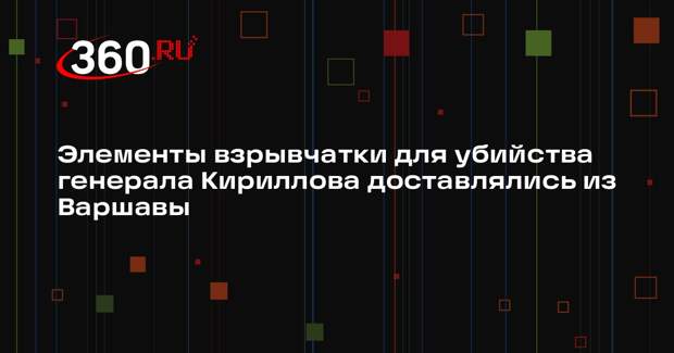 Элементы взрывчатки для убийства генерала Кириллова доставлялись из Варшавы