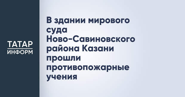 В здании мирового суда Ново-Савиновского района Казани прошли противопожарные учения