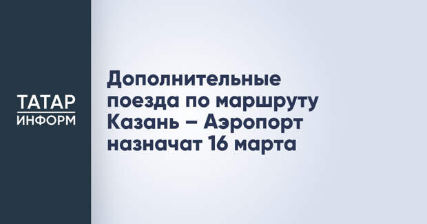 Дополнительные поезда по маршруту Казань – Аэропорт назначат 16 марта