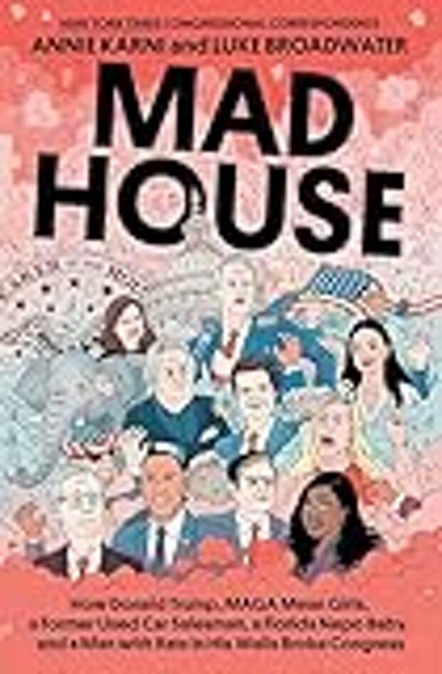 Mad House: How Donald Trump, MAGA Mean Girls, a Former Used Car Salesman, a Florida Nepo Baby, and a Man with Rats in His Walls Broke Congress
