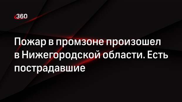 Пожар в промзоне произошел в Нижегородской области. Есть пострадавшие