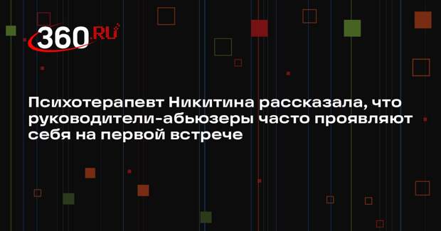Психотерапевт Никитина рассказала, что руководители-абьюзеры часто проявляют себя на первой встрече