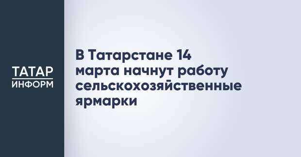 В Татарстане 14 марта начнут работу сельскохозяйственные ярмарки