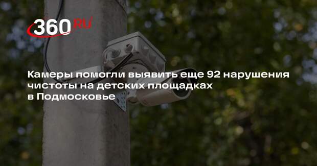 Камеры помогли выявить еще 92 нарушения чистоты на детских площадках в Подмосковье