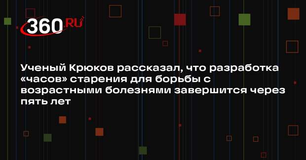 Ученый Крюков рассказал, что разработка «часов» старения для борьбы с возрастными болезнями завершится через пять лет
