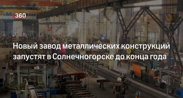 Новый завод металлических конструкций запустят в Солнечногорске до конца года