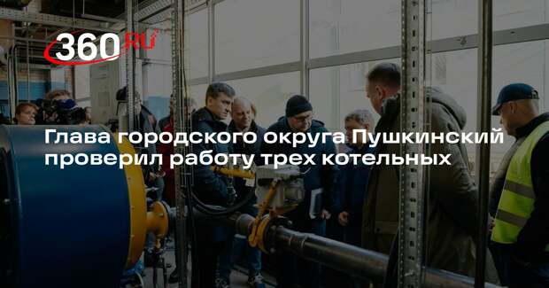 Глава городского округа Пушкинский проверил работу трех котельных