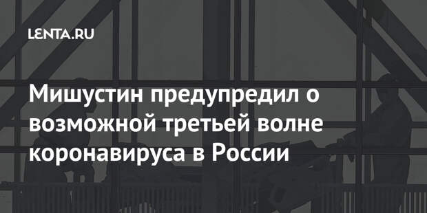Мишустин предупредил о возможной третьей волне коронавируса в России
