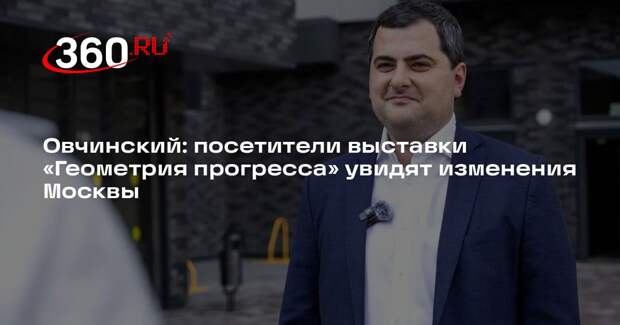 Овчинский: посетители выставки «Геометрия прогресса» увидят изменения Москвы