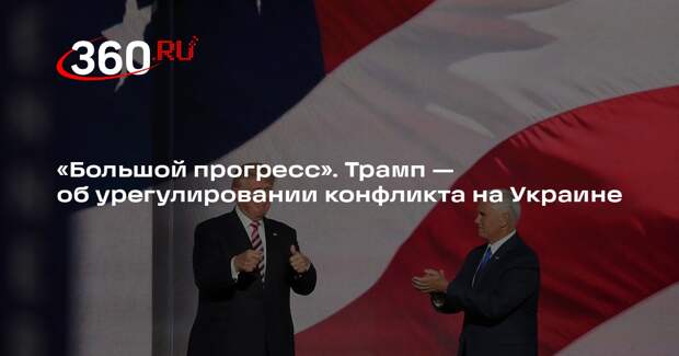 Трамп рассказал о большом прогрессе в вопросе завершения конфликта на Украине