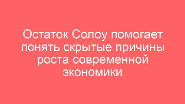 Остаток Солоу помогает понять скрытые причины роста современной экономики