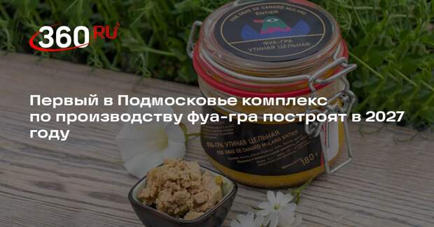 Первый в Подмосковье комплекс по производству фуа-гра построят в 2027 году