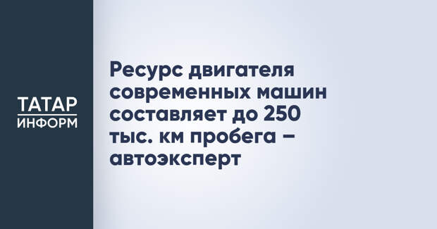 Ресурс двигателя современных машин составляет до 250 тыс. км пробега – автоэксперт