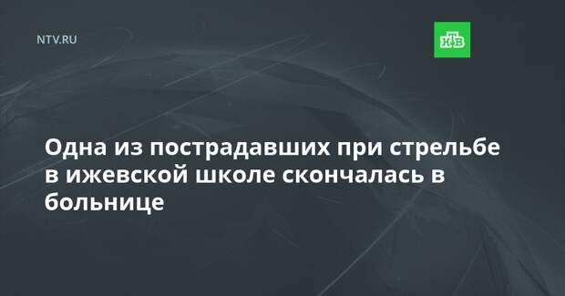 Одна из пострадавших при стрельбе в ижевской школе скончалась в больнице