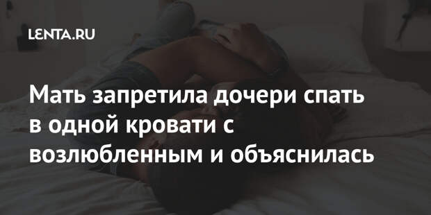 Мать запретила дочери спать в одной кровати с возлюбленным и объяснилась