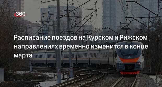 Расписание поездов на Курском и Рижском направлениях временно изменится в конце марта